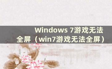 Windows 7游戏无法全屏（win7游戏无法全屏）